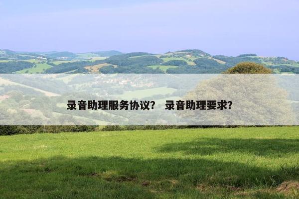 录音助理服务协议？ 录音助理要求？