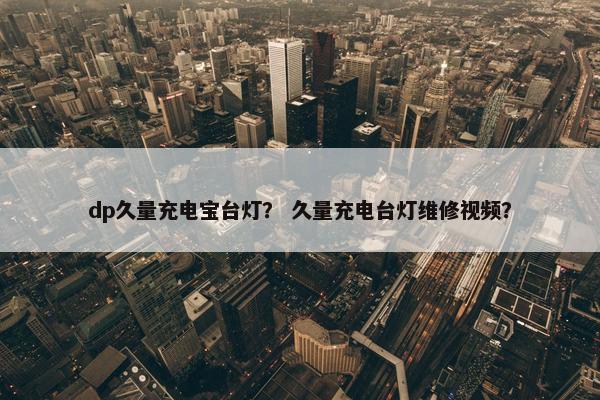 dp久量充电宝台灯? 久量充电台灯维修视频? dp久量充电宝台灯? 久量充电台灯维修视频?