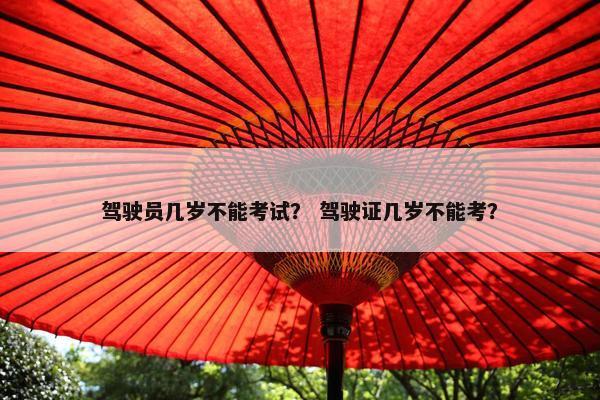 驾驶员几岁不能考试？ 驾驶证几岁不能考？