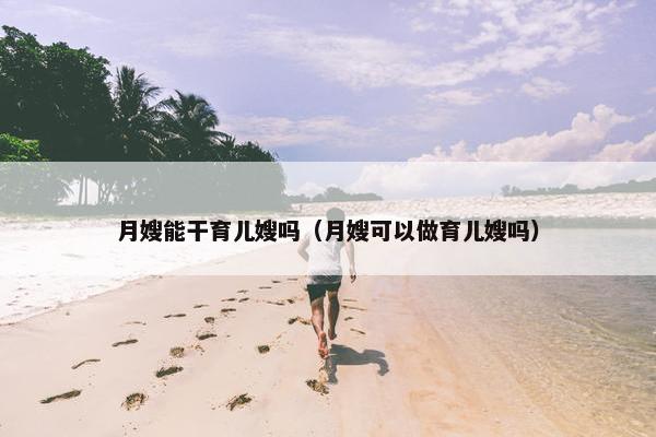 月嫂能干育儿嫂吗(月嫂可以做育儿嫂吗) 月嫂能干育儿嫂吗(月嫂可以做育儿嫂吗)