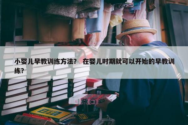 小婴儿早教训练方法? 在婴儿时期就可以开始的早教训练? 小婴儿早教训练方法? 在婴儿时期就可以开始的早教训练?