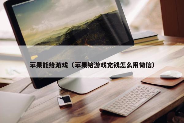 苹果能给游戏（苹果给游戏充钱怎么用微信）
