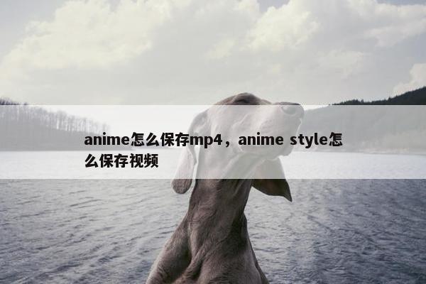 anime怎么保存mp4，anime style怎么保存视频