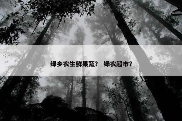 绿乡农生鲜果蔬？ 绿农超市？