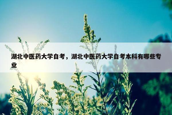 湖北中医药大学自考，湖北中医药大学自考本科有哪些专业