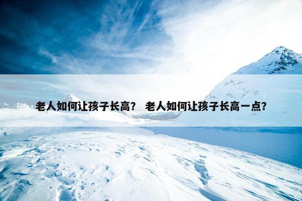 老人如何让孩子长高？ 老人如何让孩子长高一点？