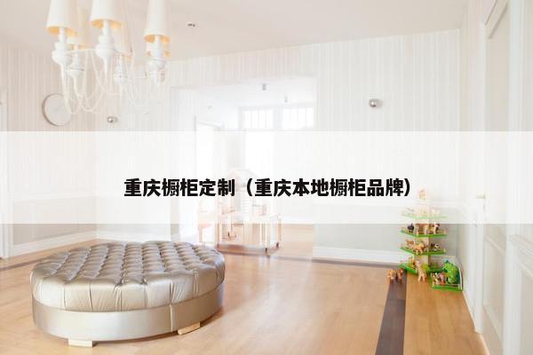 重庆橱柜定制（重庆本地橱柜品牌）