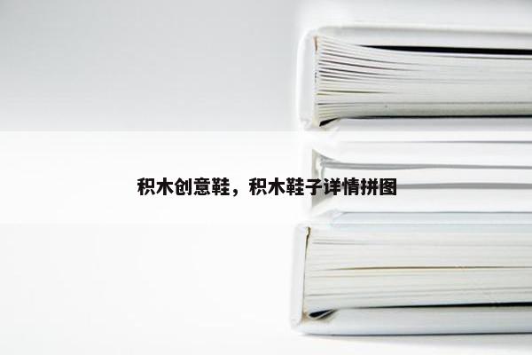 积木创意鞋，积木鞋子详情拼图