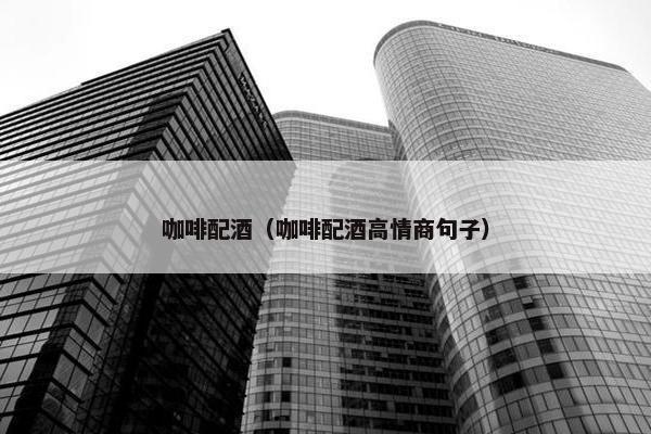 咖啡配酒（咖啡配酒高情商句子）