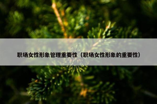 职场女性形象管理重要性（职场女性形象的重要性）