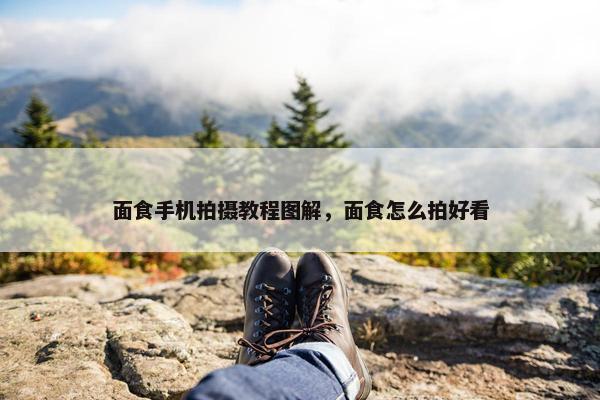 面食手机拍摄教程图解，面食怎么拍好看