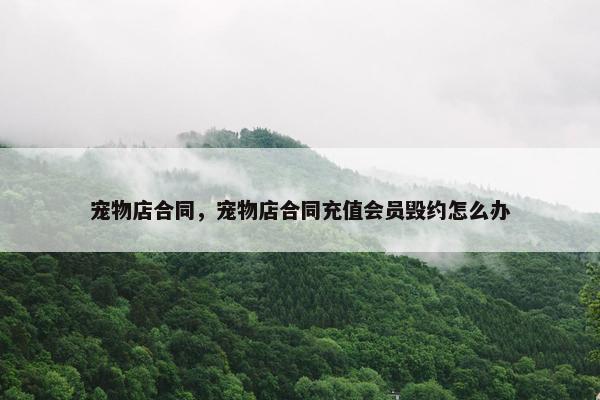 宠物店合同,宠物店合同充值会员毁约怎么办 宠物店合同,宠物店合同充值会员毁约怎么办