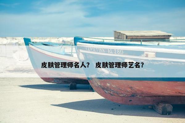皮肤管理师名人？ 皮肤管理师艺名？