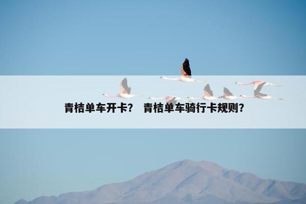 青桔单车开卡？ 青桔单车骑行卡规则？