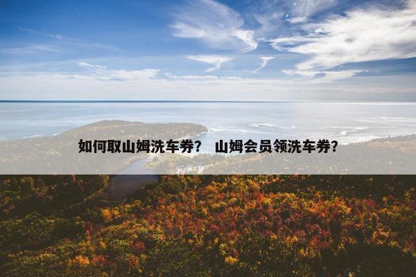 如何取山姆洗车券？ 山姆会员领洗车券？
