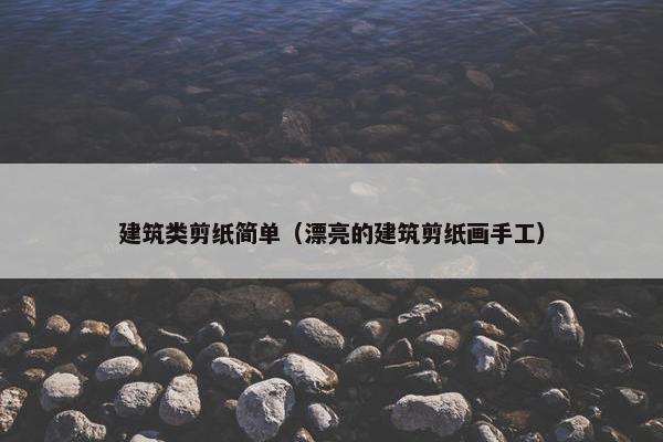 建筑类剪纸简单（漂亮的建筑剪纸画手工）