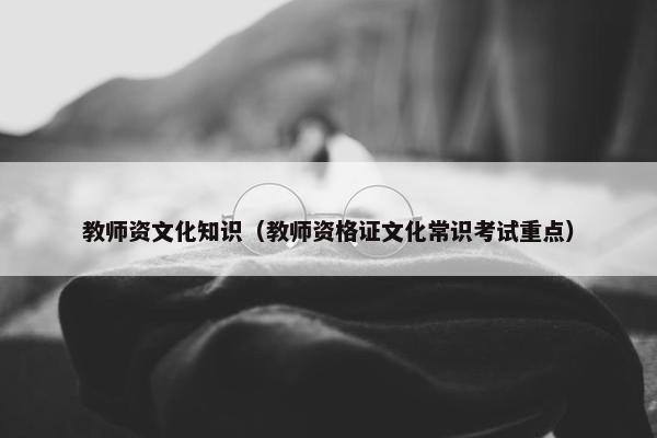 教师资文化知识(教师资格证文化常识考试重点) 教师资文化知识(教师资格证文化常识考试重点)