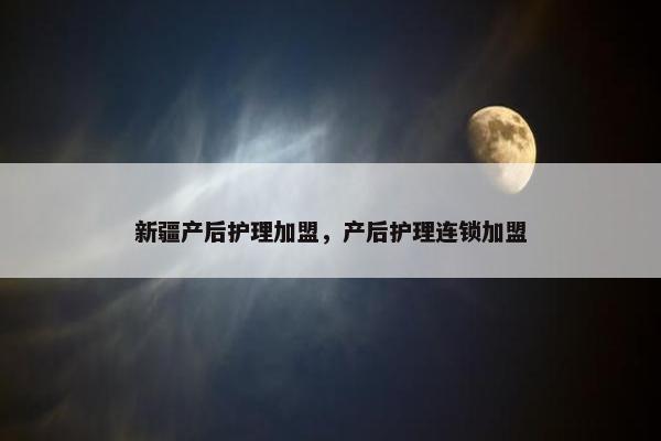 新疆产后护理加盟，产后护理连锁加盟