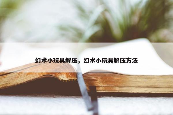幻术小玩具解压，幻术小玩具解压方法