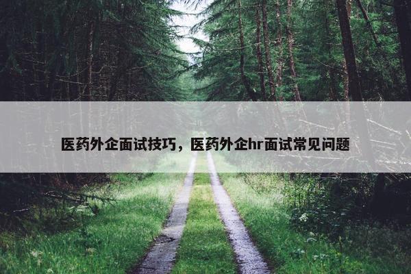 医药外企面试技巧，医药外企hr面试常见问题