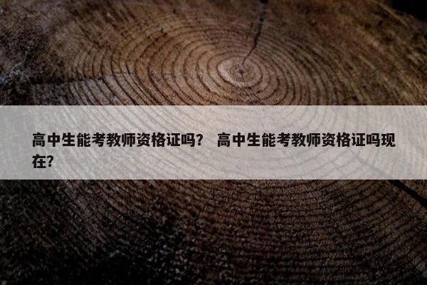 高中生能考教师资格证吗？ 高中生能考教师资格证吗现在？