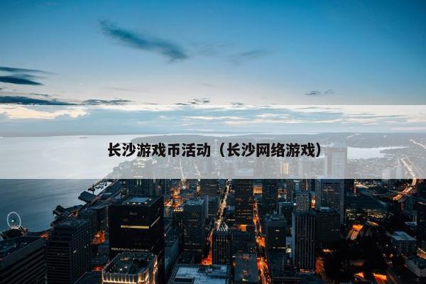 长沙游戏币活动（长沙网络游戏）