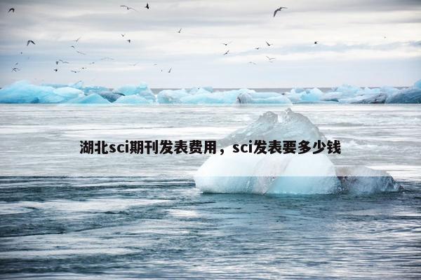 湖北sci期刊发表费用，sci发表要多少钱