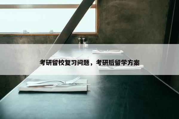 考研留校复习问题，考研后留学方案