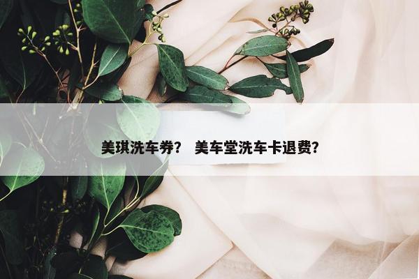 美琪洗车券？ 美车堂洗车卡退费？