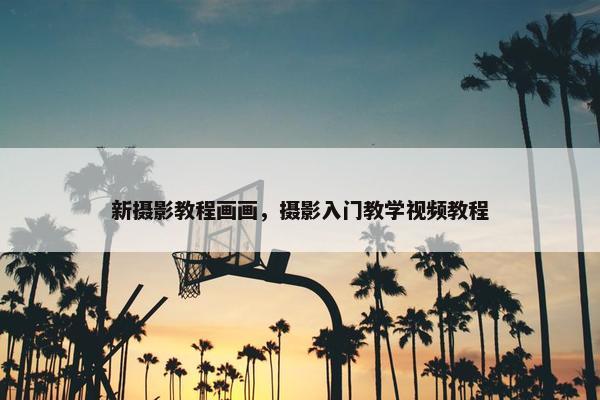 新摄影教程画画，摄影入门教学视频教程