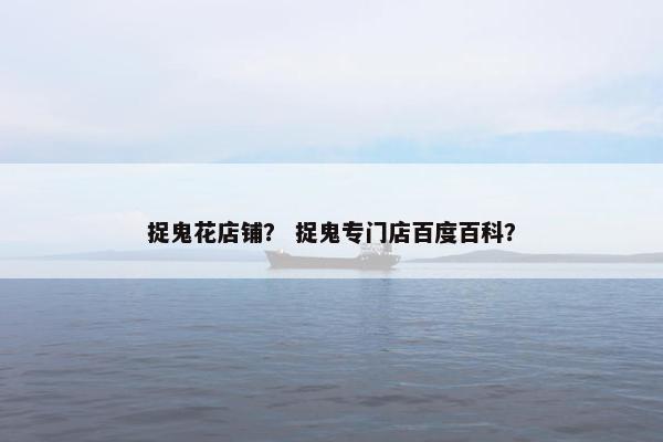 捉鬼花店铺？ 捉鬼专门店百度百科？