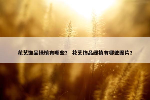 花艺饰品绿植有哪些？ 花艺饰品绿植有哪些图片？