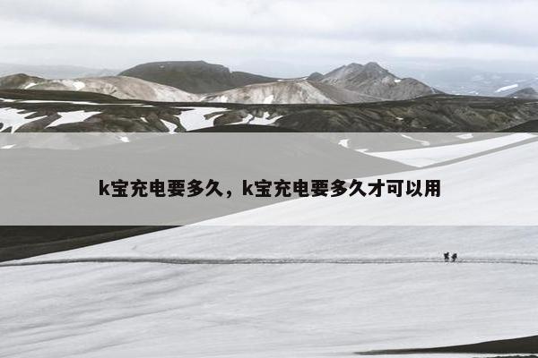 k宝充电要多久，k宝充电要多久才可以用