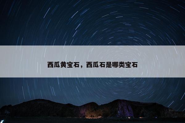 西瓜黄宝石，西瓜石是哪类宝石