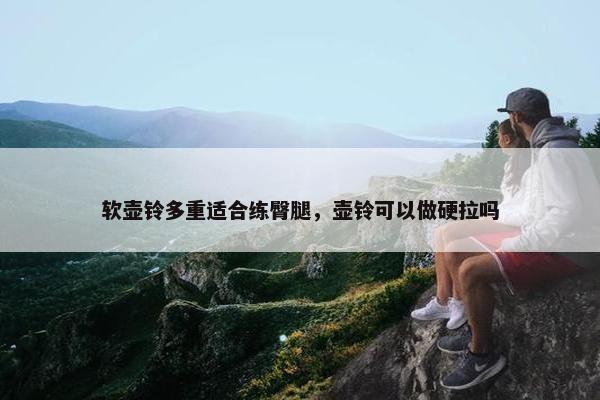 软壶铃多重适合练臀腿，壶铃可以做硬拉吗
