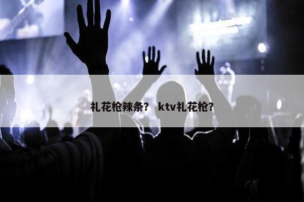 礼花枪辣条？ ktv礼花枪？