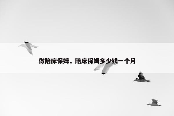 做陪床保姆，陪床保姆多少钱一个月