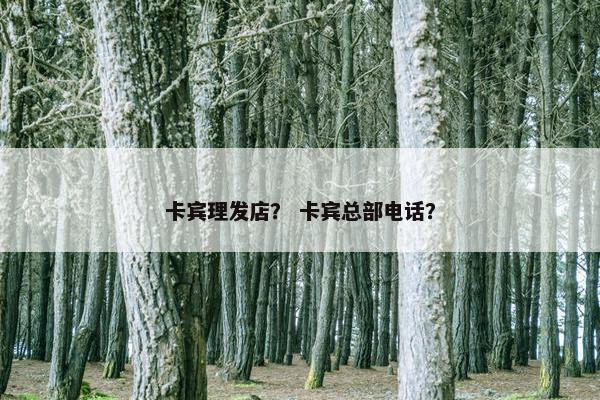 卡宾理发店？ 卡宾总部电话？