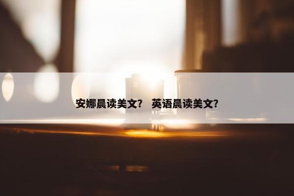 安娜晨读美文？ 英语晨读美文？