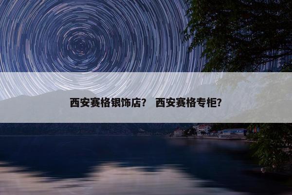 西安赛格银饰店？ 西安赛格专柜？