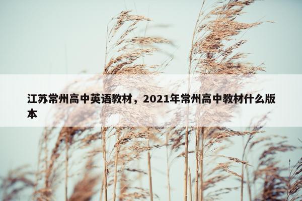 江苏常州高中英语教材，2021年常州高中教材什么版本