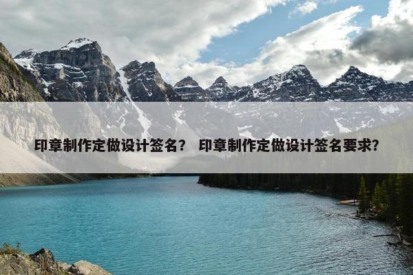 印章制作定做设计签名？ 印章制作定做设计签名要求？
