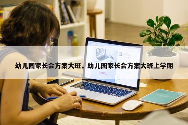 幼儿园家长会方案大班,幼儿园家长会方案大班上学期 幼儿园家长会方案大班,幼儿园家长会方案大班上学期