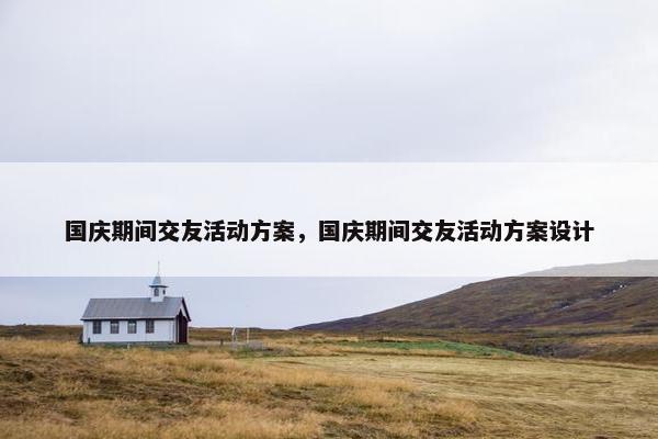 国庆期间交友活动方案，国庆期间交友活动方案设计