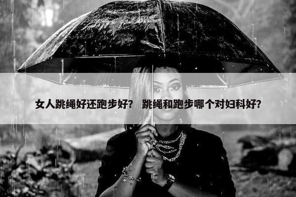 女人跳绳好还跑步好？ 跳绳和跑步哪个对妇科好？