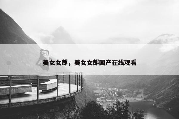 美女女郎，美女女郎国产在线观看