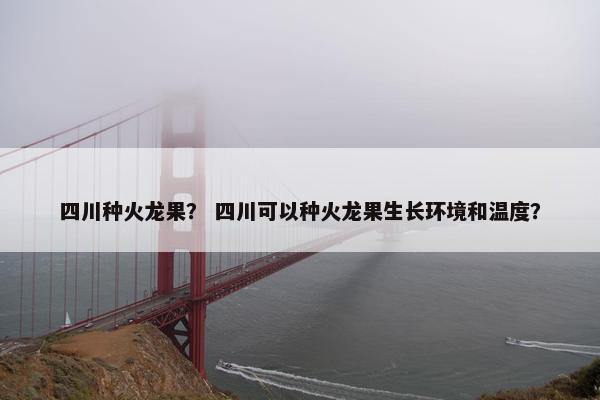 四川种火龙果？ 四川可以种火龙果生长环境和温度？
