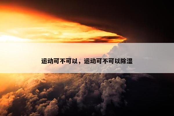 运动可不可以，运动可不可以除湿