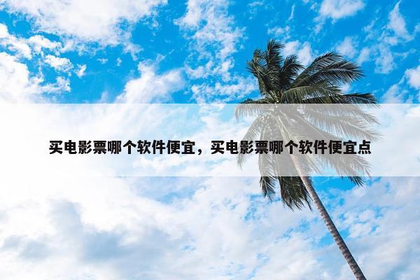 买电影票哪个软件便宜，买电影票哪个软件便宜点