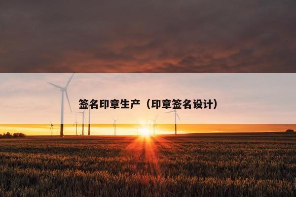 签名印章生产(印章签名设计) 签名印章生产(印章签名设计)